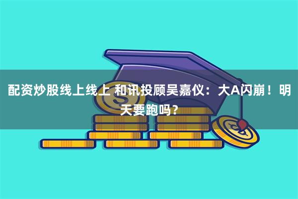 配资炒股线上线上 和讯投顾吴嘉仪：大A闪崩！明天要跑吗？
