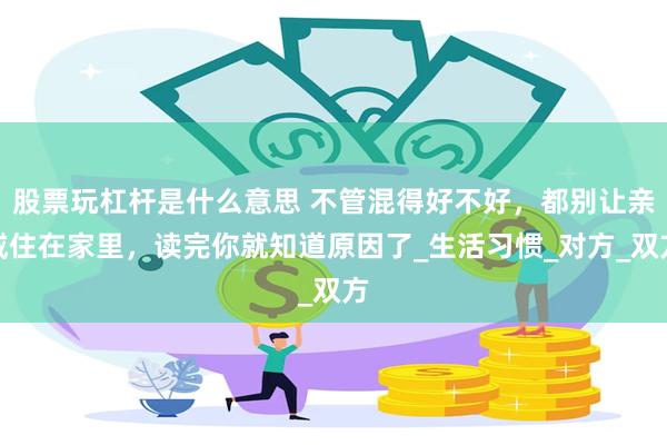 股票玩杠杆是什么意思 不管混得好不好，都别让亲戚住在家里，读完你就知道原因了_生活习惯_对方_双方