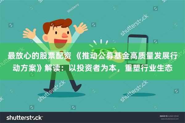 最放心的股票配资 《推动公募基金高质量发展行动方案》解读：以投资者为本，重塑行业生态