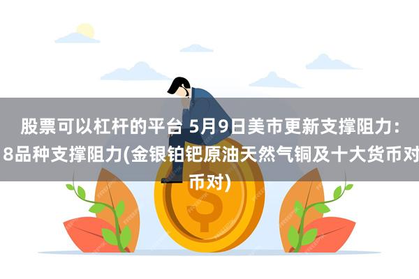 股票可以杠杆的平台 5月9日美市更新支撑阻力：18品种支撑阻力(金银铂钯原油天然气铜及十大货币对)