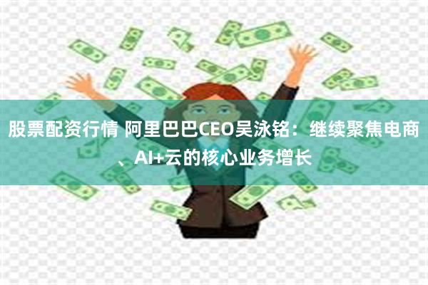 股票配资行情 阿里巴巴CEO吴泳铭：继续聚焦电商、AI+云的核心业务增长