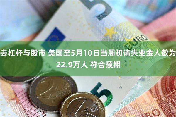 去杠杆与股市 美国至5月10日当周初请失业金人数为22.9万人 符合预期