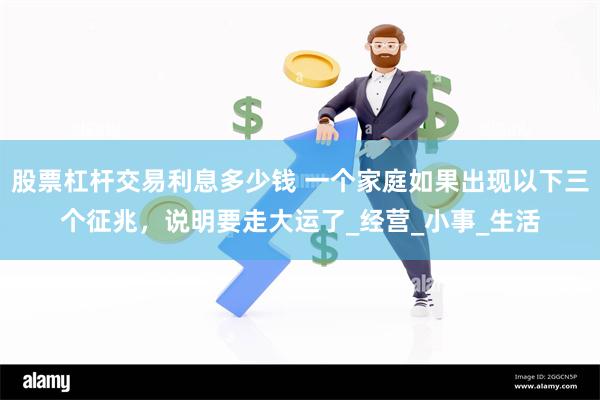 股票杠杆交易利息多少钱 一个家庭如果出现以下三个征兆，说明要走大运了_经营_小事_生活
