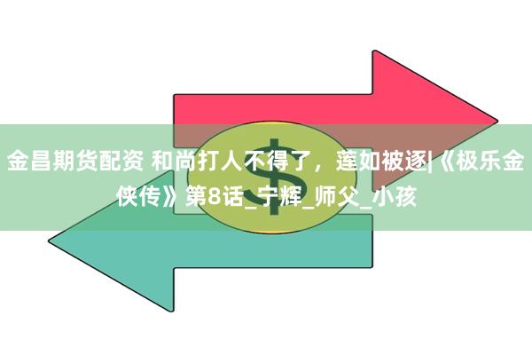 金昌期货配资 和尚打人不得了，莲如被逐|《极乐金侠传》第8话_宁辉_师父_小孩