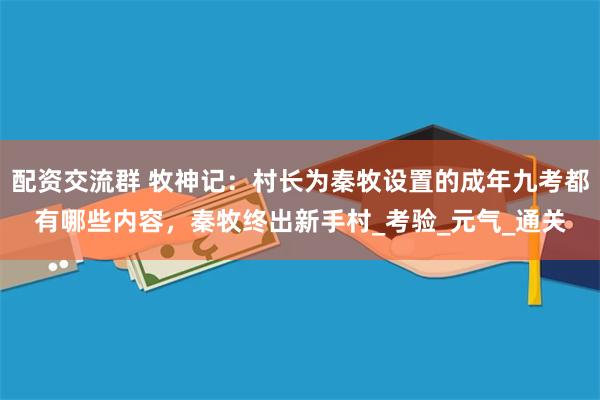 配资交流群 牧神记：村长为秦牧设置的成年九考都有哪些内容，秦牧终出新手村_考验_元气_通关