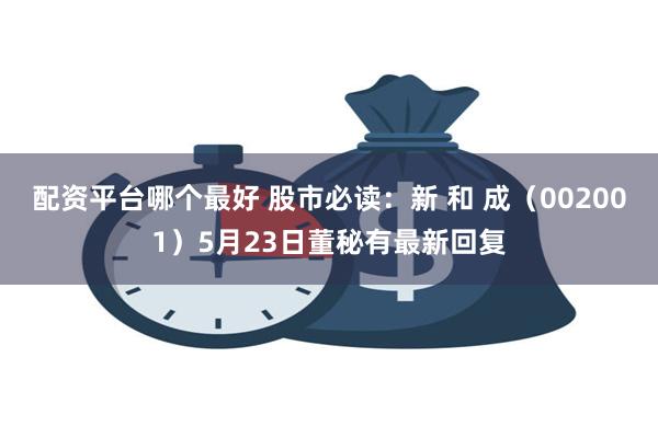 配资平台哪个最好 股市必读：新 和 成（002001）5月23日董秘有最新回复