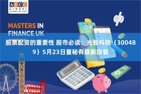 股票配资的重要性 股市必读：光智科技（300489）5月23日董秘有最新回复
