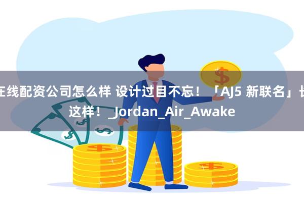 在线配资公司怎么样 设计过目不忘！「AJ5 新联名」长这样！_Jordan_Air_Awake