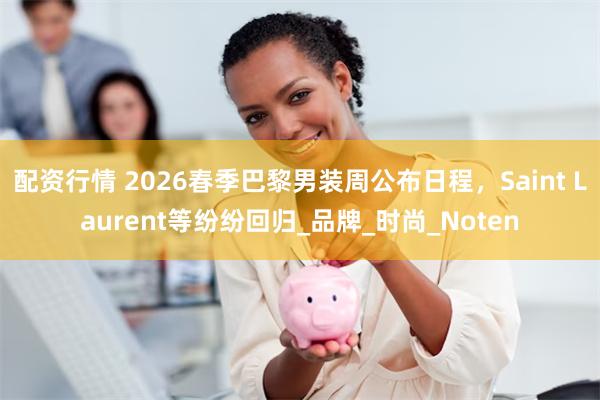 配资行情 2026春季巴黎男装周公布日程，Saint Laurent等纷纷回归_品牌_时尚_Noten