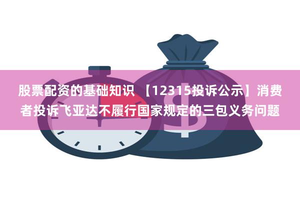 股票配资的基础知识 【12315投诉公示】消费者投诉飞亚达不履行国家规定的三包义务问题