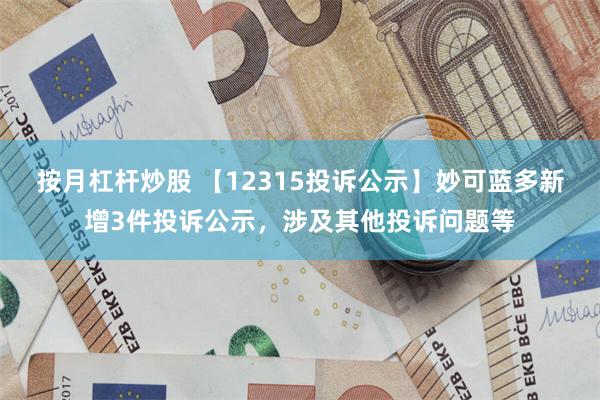 按月杠杆炒股 【12315投诉公示】妙可蓝多新增3件投诉公示，涉及其他投诉问题等