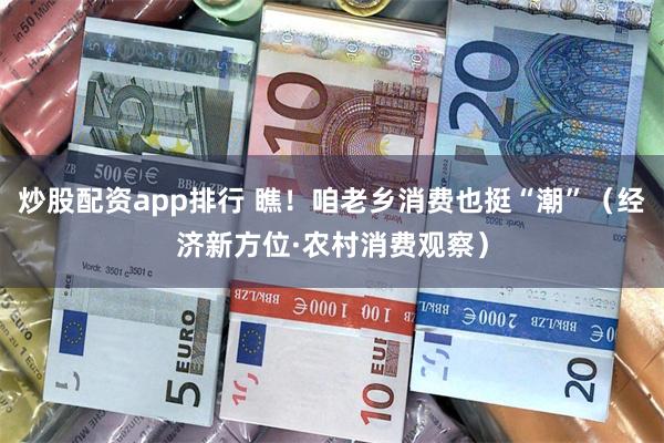 炒股配资app排行 瞧！咱老乡消费也挺“潮”（经济新方位·农村消费观察）