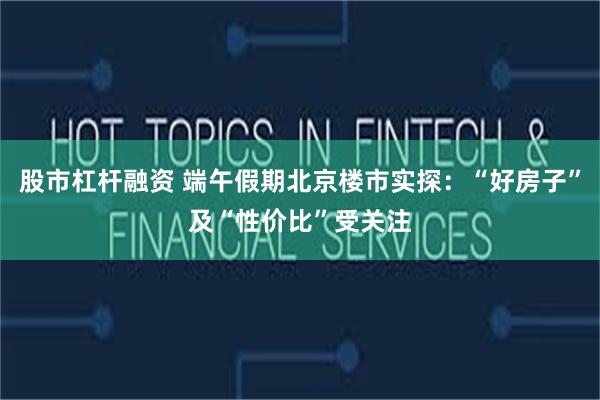 股市杠杆融资 端午假期北京楼市实探：“好房子”及“性价比”受关注