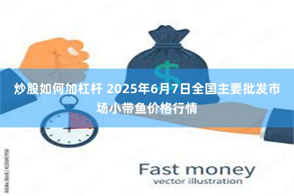 炒股如何加杠杆 2025年6月7日全国主要批发市场小带鱼价格行情