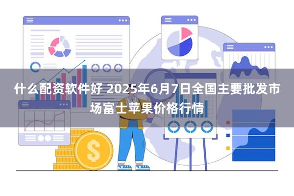什么配资软件好 2025年6月7日全国主要批发市场富士苹果价格行情