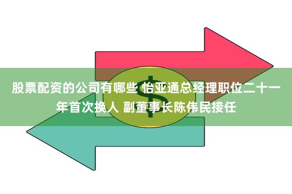 股票配资的公司有哪些 怡亚通总经理职位二十一年首次换人 副董事长陈伟民接任
