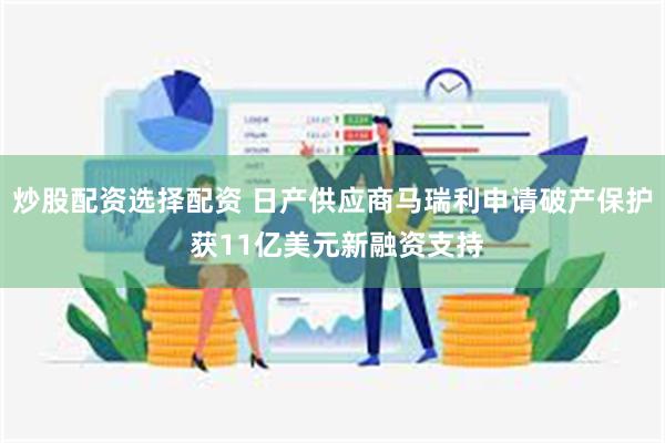 炒股配资选择配资 日产供应商马瑞利申请破产保护 获11亿美元新融资支持