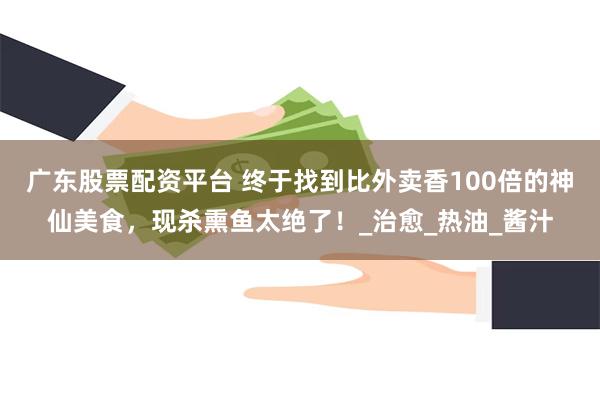广东股票配资平台 终于找到比外卖香100倍的神仙美食，现杀熏鱼太绝了！_治愈_热油_酱汁