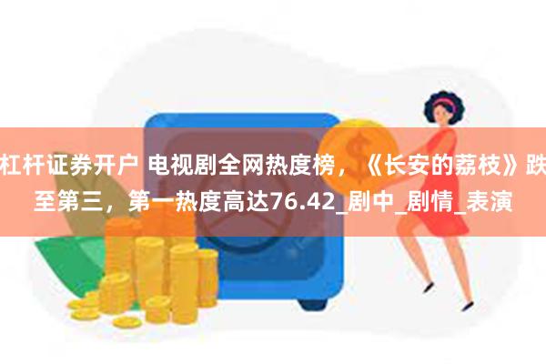 杠杆证券开户 电视剧全网热度榜，《长安的荔枝》跌至第三，第一热度高达76.42_剧中_剧情_表演
