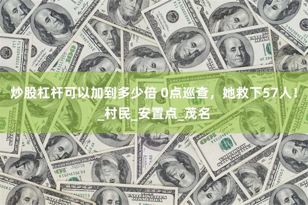炒股杠杆可以加到多少倍 0点巡查，她救下57人！_村民_安置点_茂名