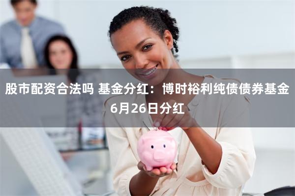 股市配资合法吗 基金分红：博时裕利纯债债券基金6月26日分红