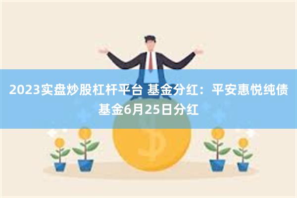 2023实盘炒股杠杆平台 基金分红：平安惠悦纯债基金6月25日分红
