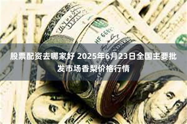 股票配资去哪家好 2025年6月23日全国主要批发市场香梨价格行情