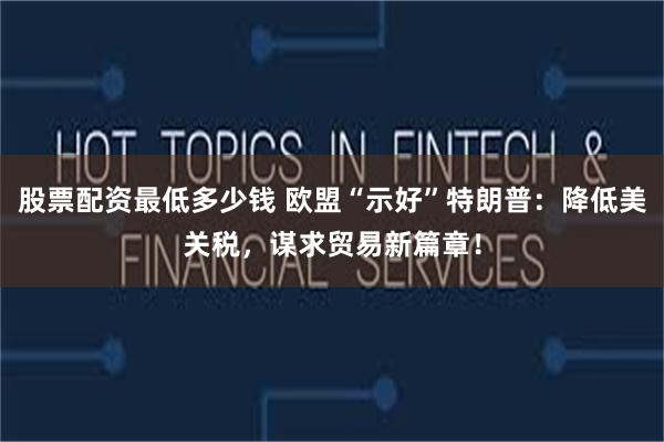 股票配资最低多少钱 欧盟“示好”特朗普：降低美关税，谋求贸易新篇章！