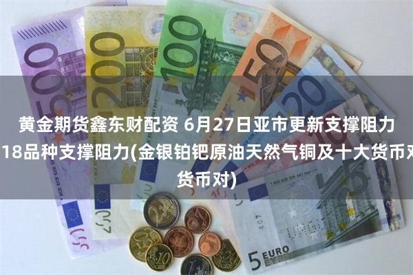 黄金期货鑫东财配资 6月27日亚市更新支撑阻力：18品种支撑阻力(金银铂钯原油天然气铜及十大货币对)