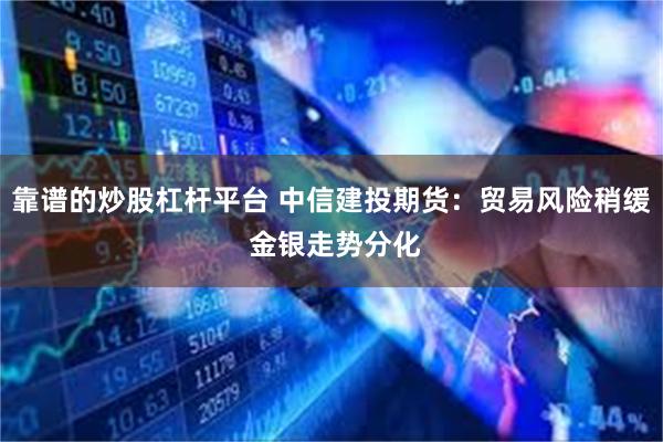 靠谱的炒股杠杆平台 中信建投期货：贸易风险稍缓 金银走势分化