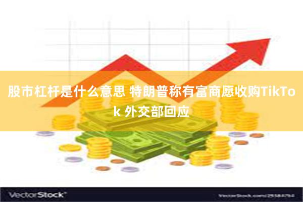 股市杠杆是什么意思 特朗普称有富商愿收购TikTok 外交部回应