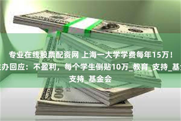 专业在线股票配资网 上海一大学学费每年15万！招生办回应：不盈利，每个学生倒贴10万_教育_支持_基金会