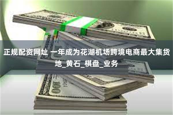 正规配资网址 一年成为花湖机场跨境电商最大集货地_黄石_棋盘_业务