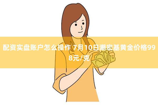 配资实盘账户怎么操作 7月10日潮宏基黄金价格998元/克