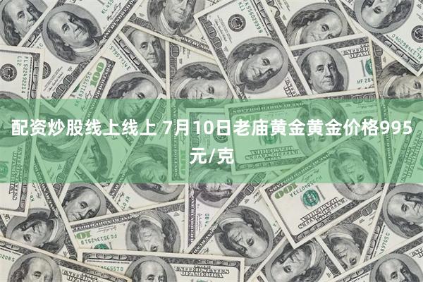 配资炒股线上线上 7月10日老庙黄金黄金价格995元/克