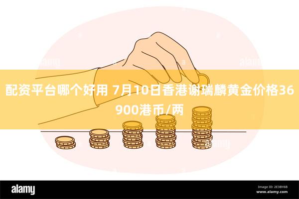 配资平台哪个好用 7月10日香港谢瑞麟黄金价格36900港币/两