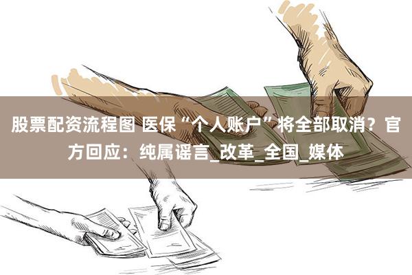 股票配资流程图 医保“个人账户”将全部取消？官方回应：纯属谣言_改革_全国_媒体