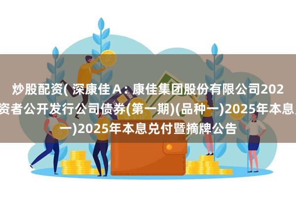 炒股配资( 深康佳Ａ: 康佳集团股份有限公司2022年面向专业投资者公开发行公司债券(第一期)(品种一)2025年本息兑付暨摘牌公告