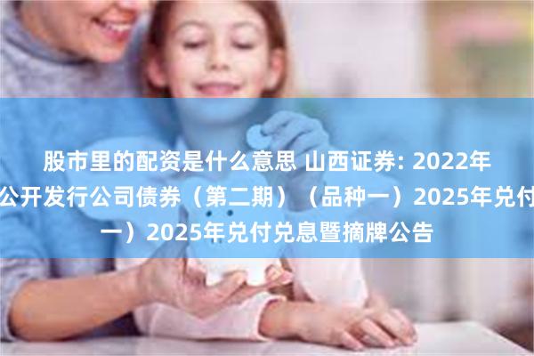 股市里的配资是什么意思 山西证券: 2022年面向专业投资者公开发行公司债券(第二期)(品种一)2025年兑付兑息暨摘牌公告
