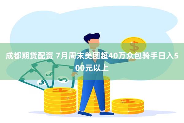 成都期货配资 7月周末美团超40万众包骑手日入500元以上