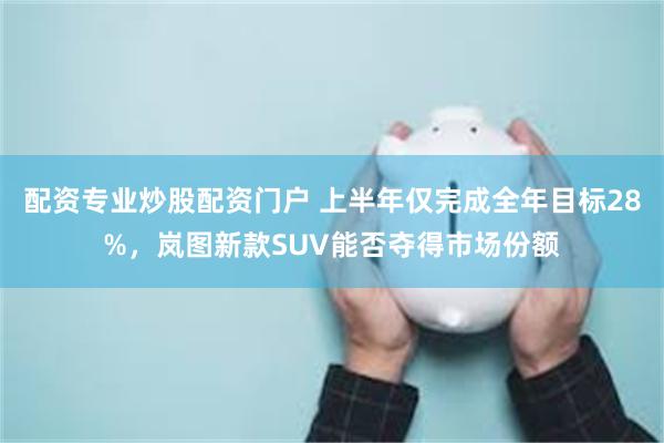 配资专业炒股配资门户 上半年仅完成全年目标28%，岚图新款SUV能否夺得市场份额