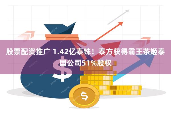 股票配资推广 1.42亿泰铢！泰方获得霸王茶姬泰国公司51%股权
