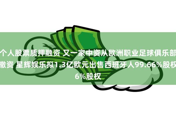 个人股票质押融资 又一家中资从欧洲职业足球俱乐部撤资 星辉娱乐拟1.3亿欧元出售西班牙人99.66%股权