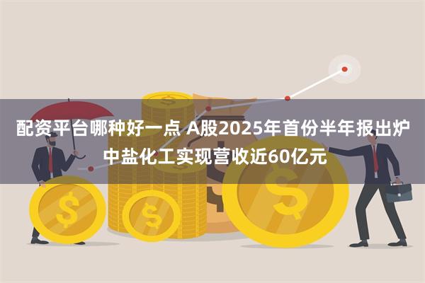 配资平台哪种好一点 A股2025年首份半年报出炉 中盐化工实现营收近60亿元