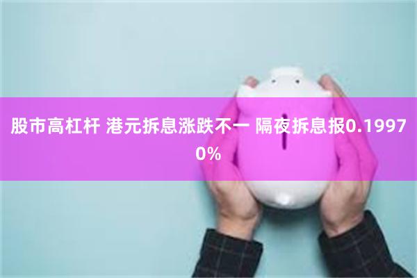 股市高杠杆 港元拆息涨跌不一 隔夜拆息报0.19970%