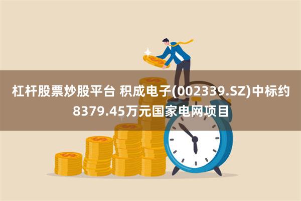 杠杆股票炒股平台 积成电子(002339.SZ)中标约8379.45万元国家电网项目
