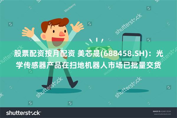 股票配资按月配资 美芯晟(688458.SH)：光学传感器产品在扫地机器人市场已批量交货