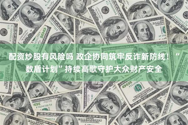 配资炒股有风险吗 政企协同筑牢反诈新防线！“数盾计划”持续高歌守护大众财产安全