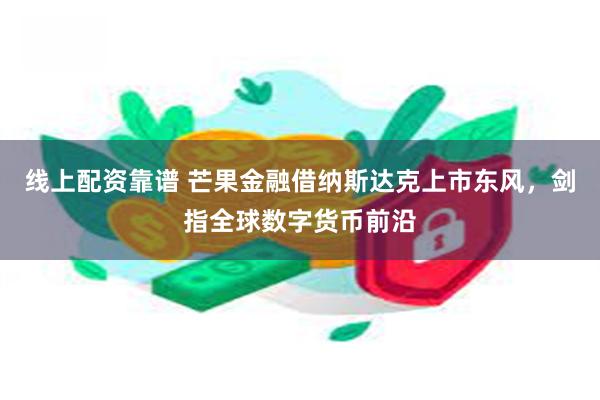 线上配资靠谱 芒果金融借纳斯达克上市东风，剑指全球数字货币前沿