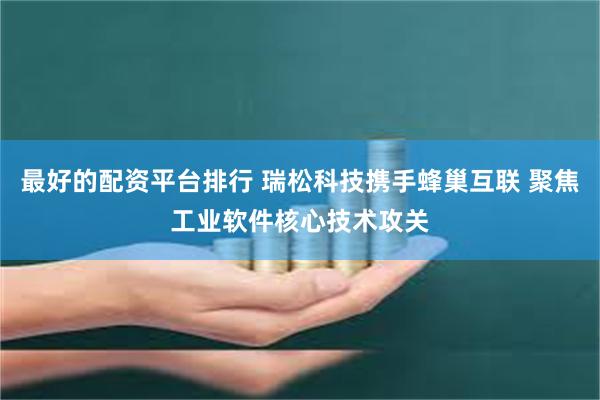 最好的配资平台排行 瑞松科技携手蜂巢互联 聚焦工业软件核心技术攻关